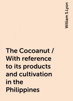 The Cocoanut / With reference to its products and cultivation in the Philippines, William S.Lyon