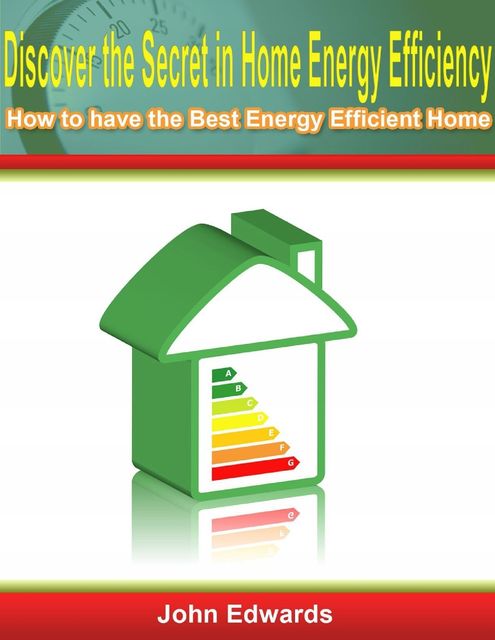 Discover the Secret In Home Energy Efficiency: How to Have the Best Energy Efficient Home, John Edwards