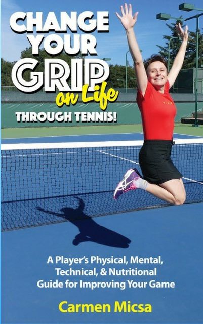 Change Your Grip on Life Through Tennis, Carmen Micsa