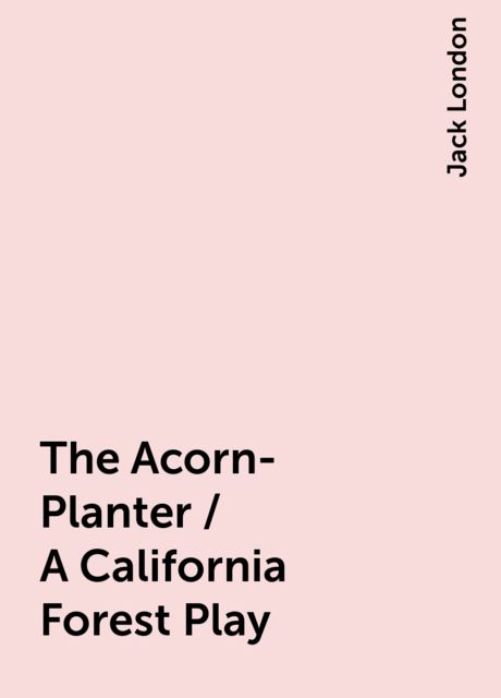 The Acorn-Planter / A California Forest Play, Jack London