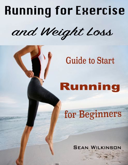 Running for Exercise and Weight Loss : Guide to Start Running for Beginners, Sean Wilkinson