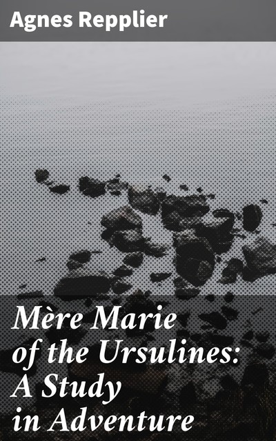 Mère Marie of the Ursulines: A Study in Adventure, Agnes Repplier