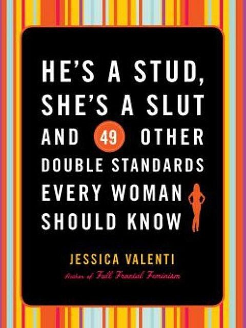 He's a Stud, She's a Slut, and 49 Other Double Standards Every Woman Should Know, Jessica Valenti