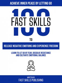 Achieve Inner Peace By Letting Go – 100 Fast Skills To Release Negative Emotions And Experience Freedom, Fast Skills Publishing