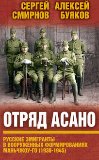 Отряд Асано. Русские эмигранты в вооруженных формированиях Маньчжоу-го (1938–1945), Сергей Смирнов, Aлексей Буяков