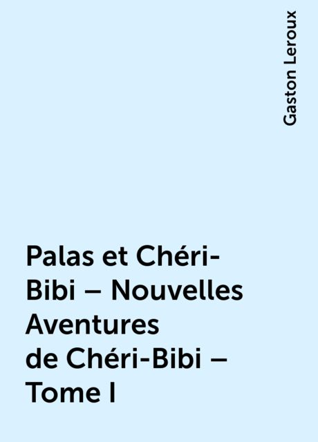 Palas et Chéri-Bibi – Nouvelles Aventures de Chéri-Bibi – Tome I, Gaston Leroux