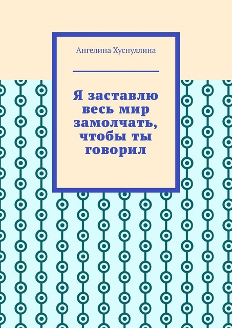 Я заставлю весь мир замолчать, чтобы ты говорил, Ангелина Хуснуллина