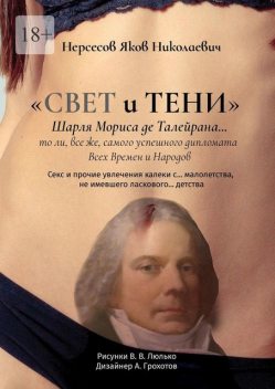 «Свет и Тени» Шарля Мориса де Талейрана… то ли, все же, самого успешного дипломата всех времен и народов. Секс и прочие увлечения калеки с… малолетства, не имевшего ласкового… детства, Яков Нерсесов