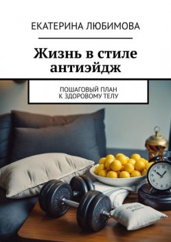 Жизнь в стиле антиэйдж. Пошаговый план к здоровому телу, Екатерина Любимова