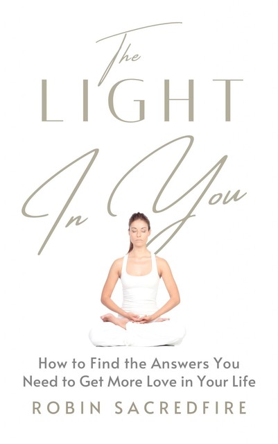 The Light in You: How to Find the Answers You Need to Get More Love in Your Life, Robin Sacredfire