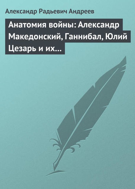 Анатомия войны: Александр Македонский, Ганнибал, Юлий Цезарь и их великие победы, Александр Андреев