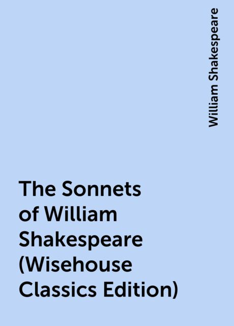The Sonnets of William Shakespeare (Wisehouse Classics Edition), William Shakespeare