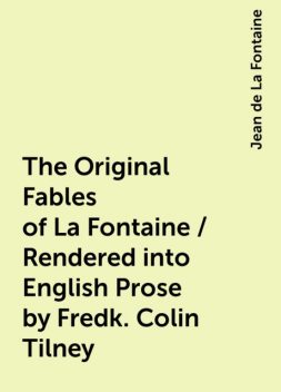 The Original Fables of La Fontaine / Rendered into English Prose by Fredk. Colin Tilney, Jean de La Fontaine