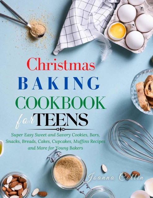 Christmas Baking Cookbook for Teens: Super Easy Sweet and Savory Cookies, Bars, Snacks, Breads, Cakes, Cupcakes, Muffins Recipes and More for Young Bakers, Joanna Collin