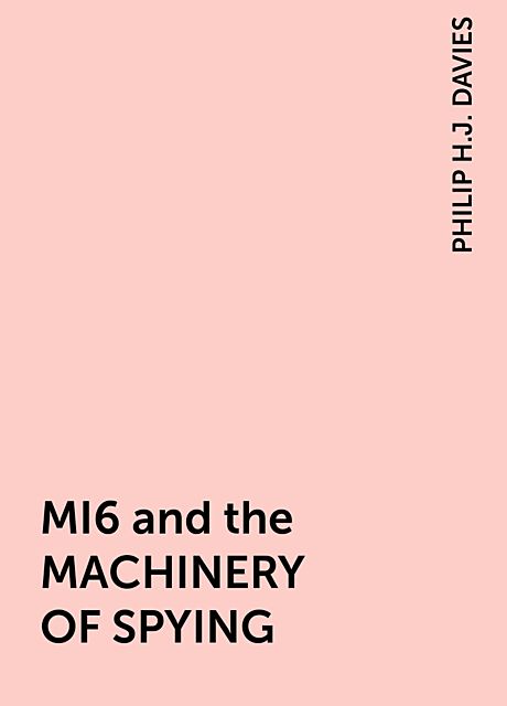 MI6 and the MACHINERY OF SPYING, PHILIP H.J. DAVIES