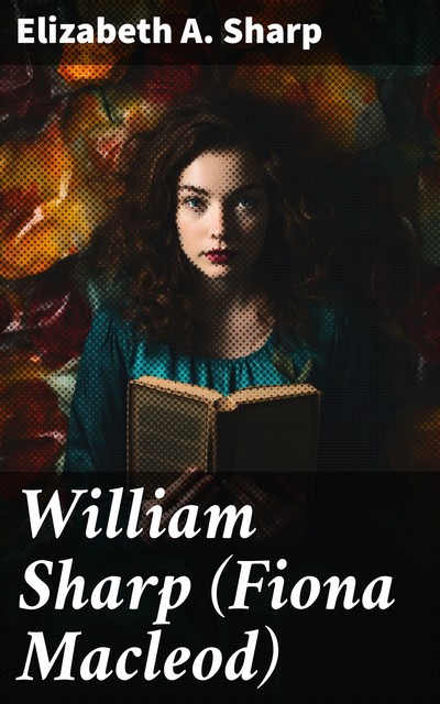 William Sharp (Fiona Macleod) A Memoir Compiled by his wife Elizabeth A. Sharp, Elizabeth A. Sharp