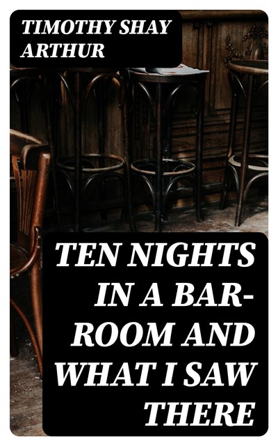 Ten nights in a bar-room and what I saw there, Timothy Shay Arthur