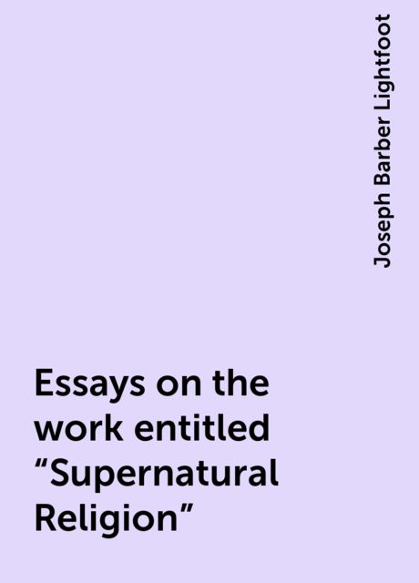 Essays on the work entitled "Supernatural Religion", Joseph Barber Lightfoot
