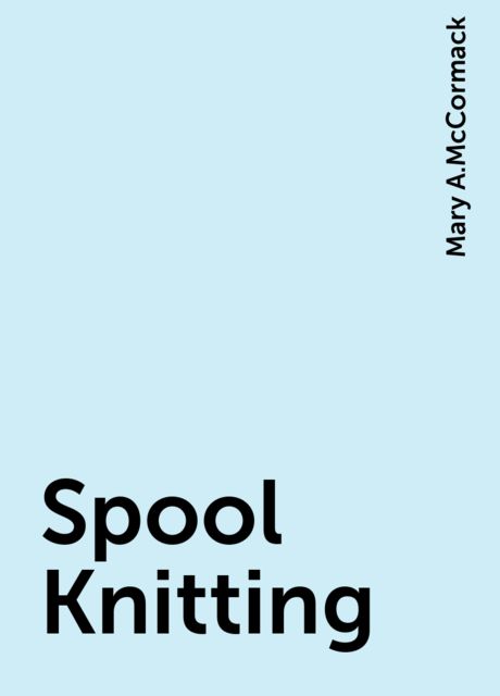 Spool Knitting, Mary A.McCormack