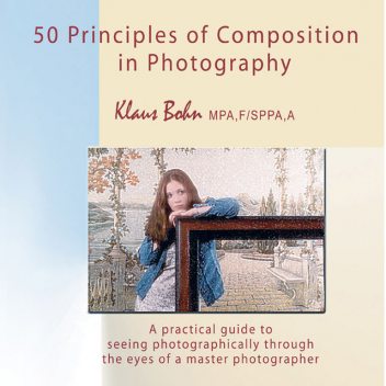 50 Principles of Composition in Photography: A Practical Guide to Seeing Photographically Through the Eyes of A Master Photographer, Klaus Bohn