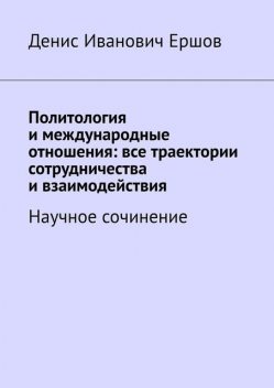 Политология и международные отношения: все траектории сотрудничества и взаимодействия. Научное сочинение, Денис Ершов