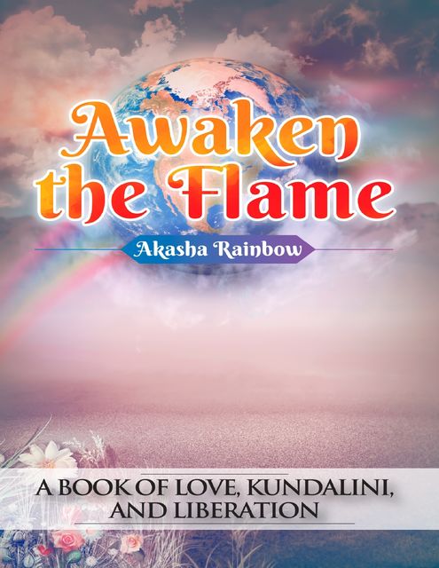 Awaken the Flame: A Book of Love, Kundalini, and Liberation, Akasha Rainbow