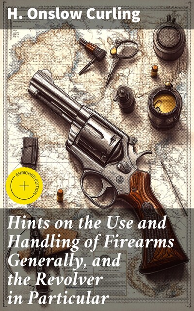 Hints on the Use and Handling of Firearms Generally, and the Revolver in Particular, H. Onslow Curling