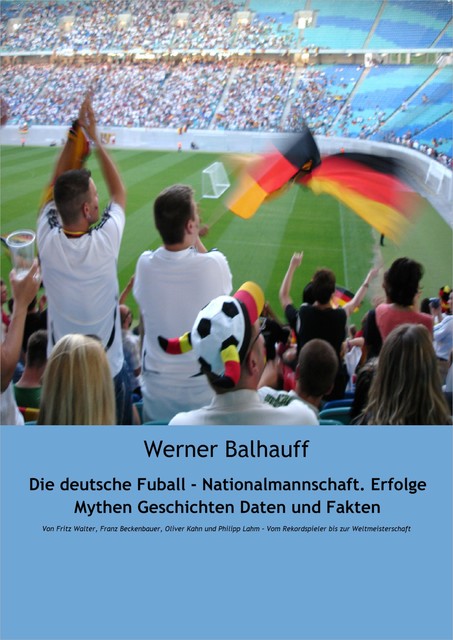 Die deutsche Fußball – Nationalmannschaft. Erfolge, Mythen, Geschichten, Daten und Fakten, Werner Balhauff