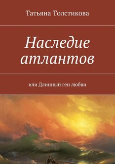 Наследие атлантов. или Длинный ген любви, Татьяна Толстикова