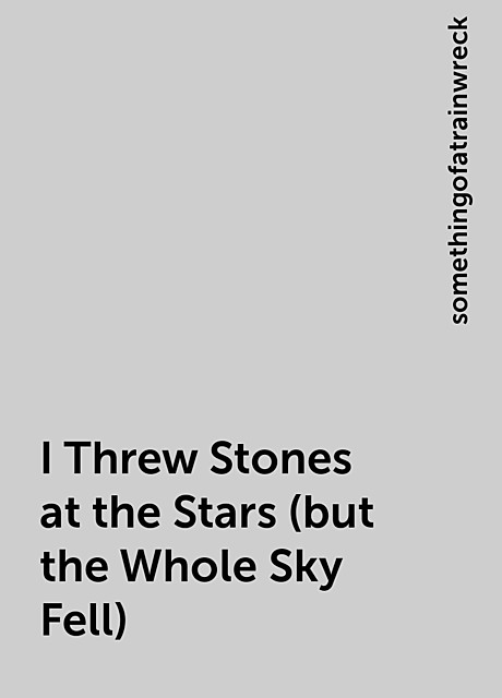 I Threw Stones at the Stars (but the Whole Sky Fell), somethingofatrainwreck