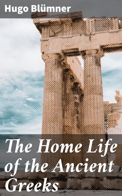 The Home Life of the Ancient Greeks, Hugo Blümner