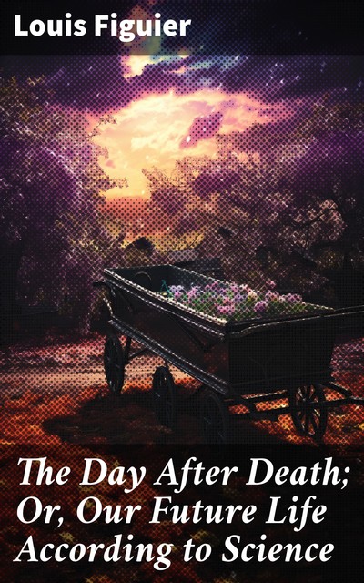 The Day After Death (New Edition) Our Future Life According to Science, Louis Figuier