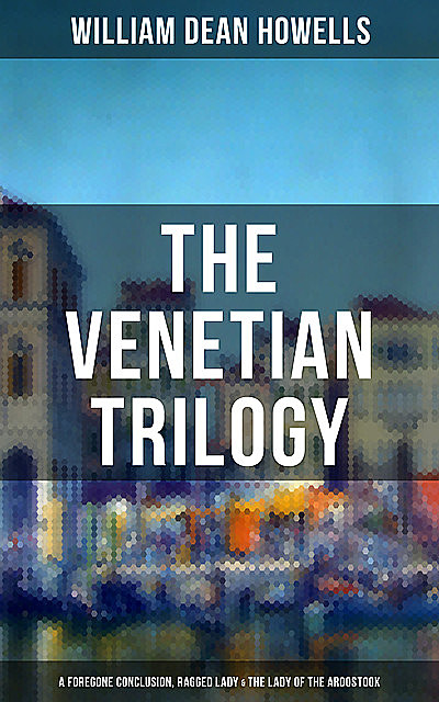 THE VENETIAN TRILOGY: A Foregone Conclusion, Ragged Lady & The Lady of the Aroostook, William Dean Howells