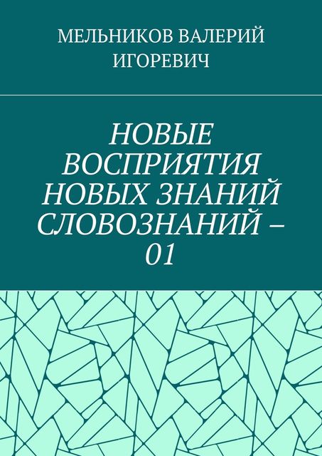 НОВЫЕ ВОСПРИЯТИЯ НОВЫХ ЗНАНИЙ СЛОВОЗНАНИЙ – 01, Валерий Мельников