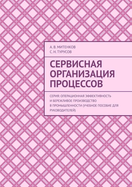 Сервисная организация процессов. Серия: Операционная эффективность и бережливое производство в промышленности (учебное пособие для руководителей), А.В. Митенков, С.Н. Турусов