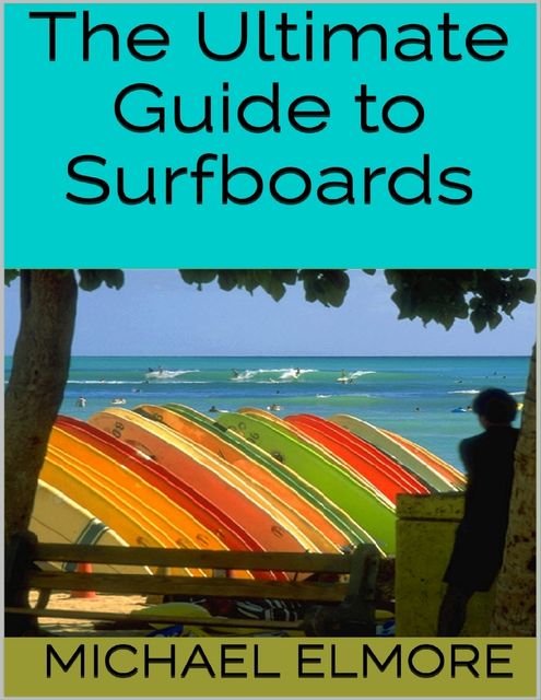 The Ultimate Guide to Surfboards, Michael Elmore
