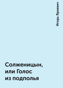 Солженицын, или Голос из подполья, Игорь Яркевич