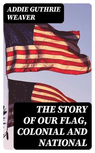 The Story of Our Flag, Colonial and National, Addie Guthrie Weaver