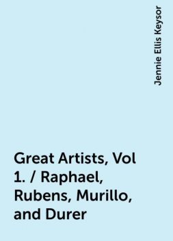 Great Artists, Vol 1. / Raphael, Rubens, Murillo, and Durer, Jennie Ellis Keysor