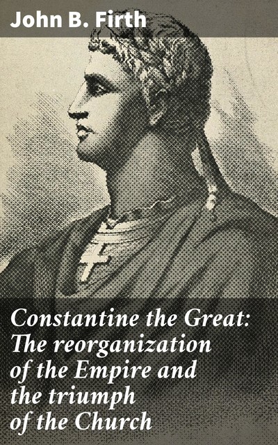 Constantine the Great: The reorganization of the Empire and the triumph of the Church, John Firth