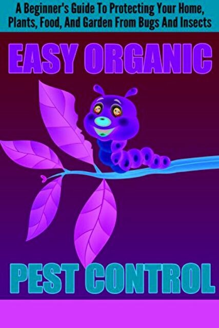 EASY Organic Pest Control – A Beginner's Guide To Protecting Your Home, Plants, Food, And Garden From Bugs And Insects, Old Natural Ways, Cheryl Collins