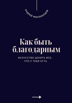 Как быть благодарным. Искусство ценить все, что у тебя есть, Андрей Миллиардов