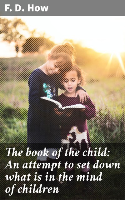 The book of the child: An attempt to set down what is in the mind of children, F.D. How