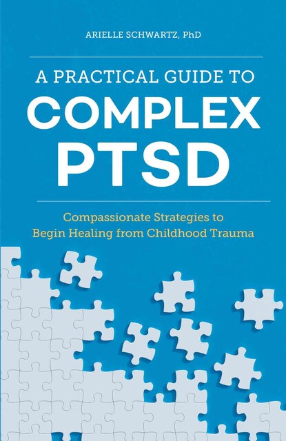 A Practical Guide to Complex PTSD: Compassionate Strategies to Begin Healing from Childhood Trauma, Arielle Schwartz