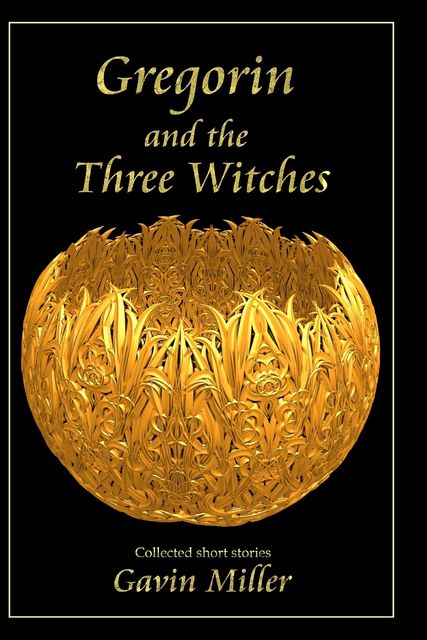 Gregorin and the Three Witches: Collected short stories, Gavin Miller