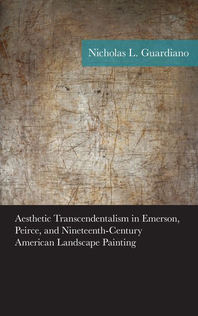 Aesthetic Transcendentalism in Emerson, Peirce, and Nineteenth-Century American Landscape Painting, Nicholas Guardiano