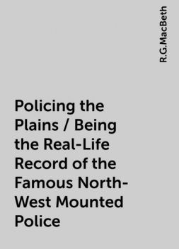 Policing the Plains / Being the Real-Life Record of the Famous North-West Mounted Police, R.G.MacBeth