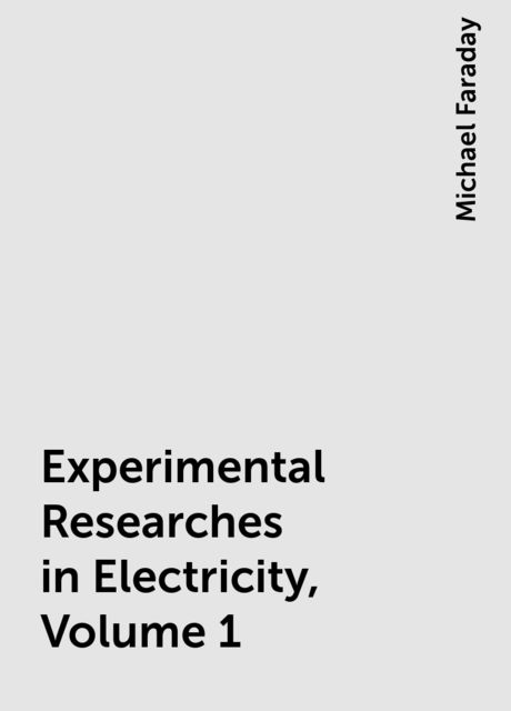 Experimental Researches in Electricity, Volume 1, Michael Faraday