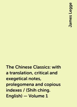 The Chinese Classics: with a translation, critical and exegetical notes, prolegomena and copious indexes / (Shih ching. English) — Volume 1, James Legge