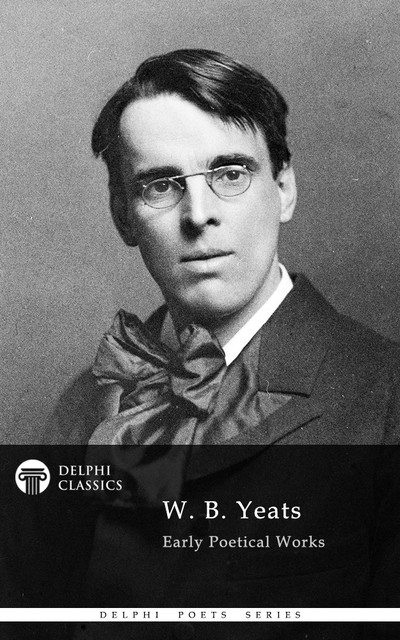 Collected Works of W. B. Yeats (Delphi Classics), William Butler Yeats
